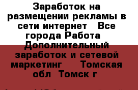  Заработок на размещении рекламы в сети интернет - Все города Работа » Дополнительный заработок и сетевой маркетинг   . Томская обл.,Томск г.